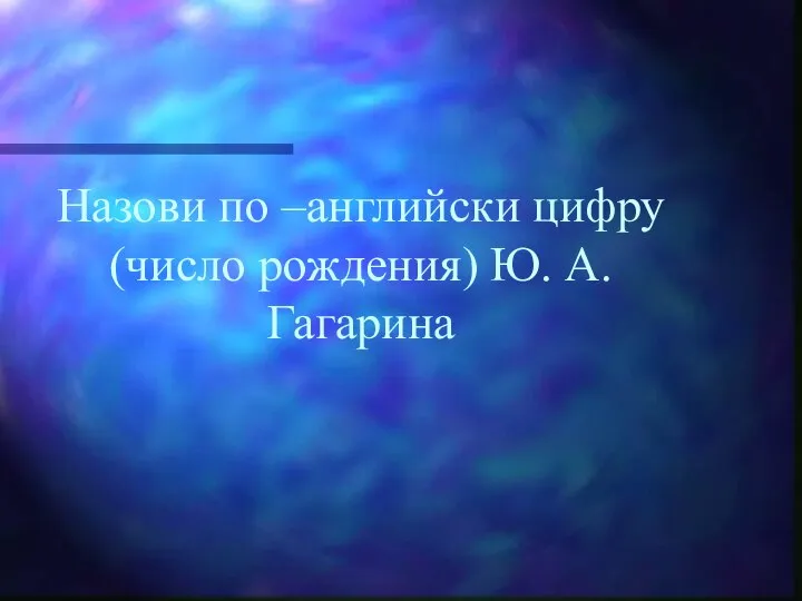 Назови по –английски цифру (число рождения) Ю. А. Гагарина