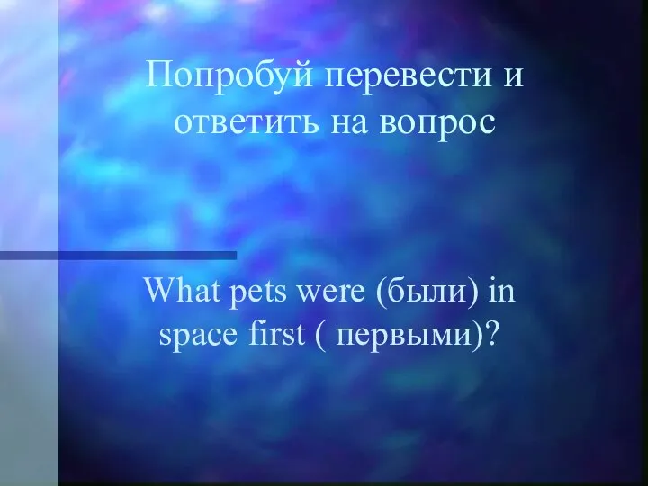 Попробуй перевести и ответить на вопрос What pets were (были) in space first ( первыми)?