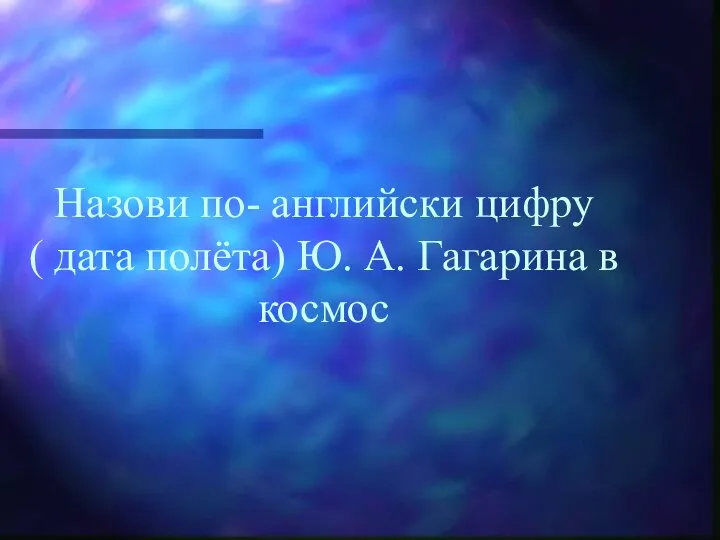 Назови по- английски цифру ( дата полёта) Ю. А. Гагарина в космос