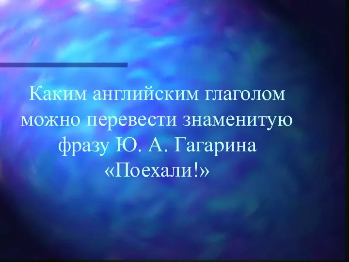 Каким английским глаголом можно перевести знаменитую фразу Ю. А. Гагарина «Поехали!»