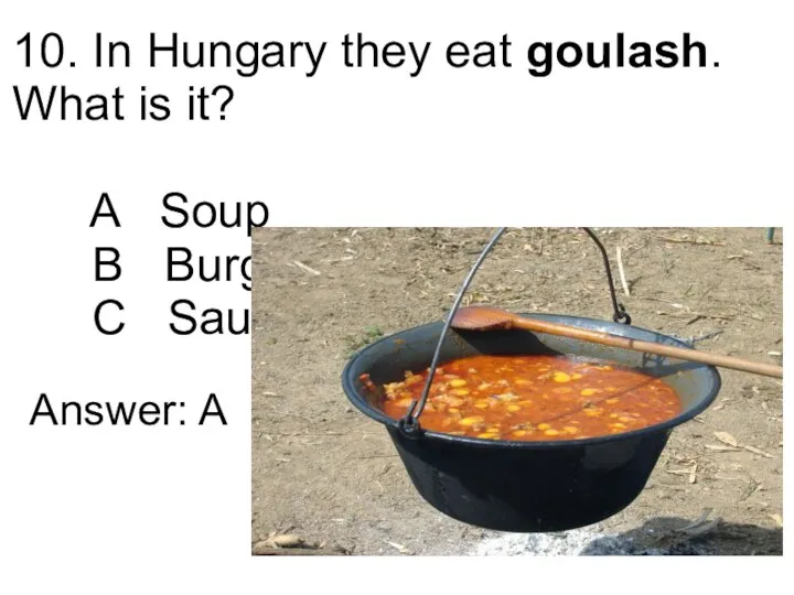 10. In Hungary they eat goulash. What is it? A Soup B