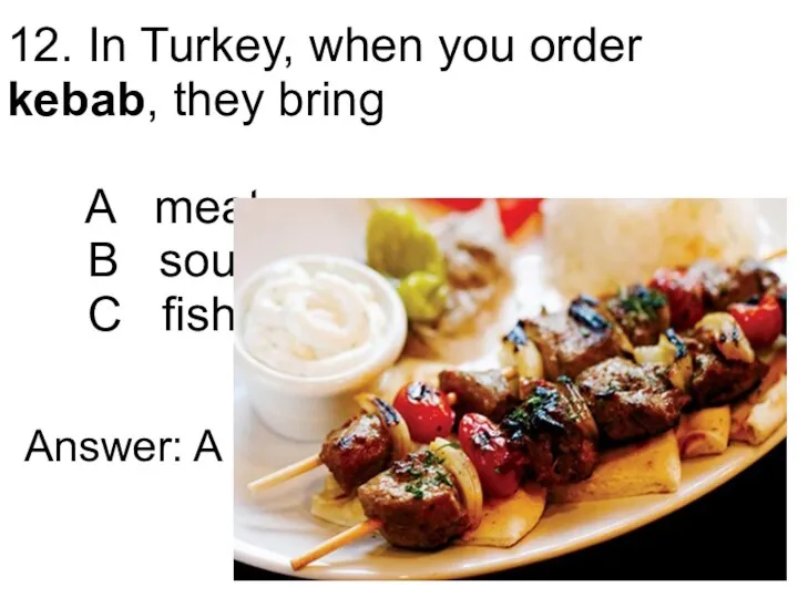 12. In Turkey, when you order kebab, they bring A meat B