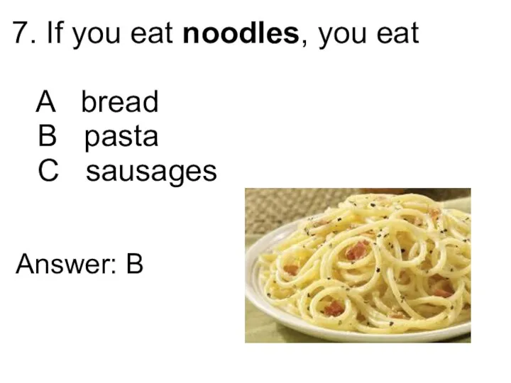 7. If you eat noodles, you eat A bread B pasta C sausages Answer: B