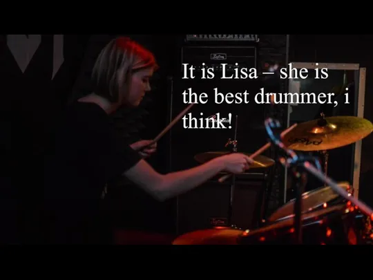 It is Lisa – she is the best drummer, i think!