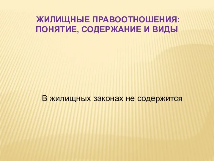 ЖИЛИЩНЫЕ ПРАВООТНОШЕНИЯ: ПОНЯТИЕ, СОДЕРЖАНИЕ И ВИДЫ В жилищных законах не содержится