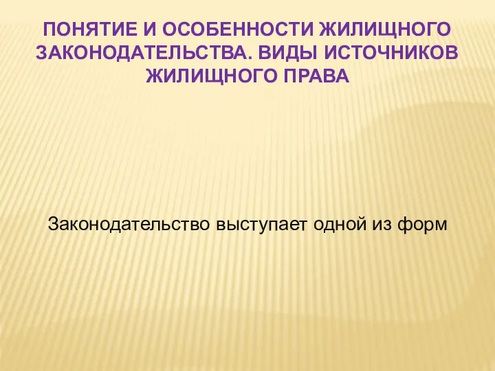 ПОНЯТИЕ И ОСОБЕННОСТИ ЖИЛИЩНОГО ЗАКОНОДАТЕЛЬСТВА. ВИДЫ ИСТОЧНИКОВ ЖИЛИЩНОГО ПРАВА Законодательство выступает одной из форм