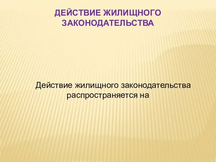 ДЕЙСТВИЕ ЖИЛИЩНОГО ЗАКОНОДАТЕЛЬСТВА Действие жилищного законодательства распространяется на