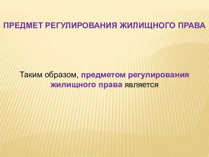 ПРЕДМЕТ РЕГУЛИРОВАНИЯ ЖИЛИЩНОГО ПРАВА Таким образом, предметом регулирования жилищного права является