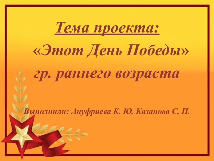 Тема проекта: «Этот День Победы» гр. раннего возраста Выполнили: Ануфриева К. Ю. Казанова С. П.