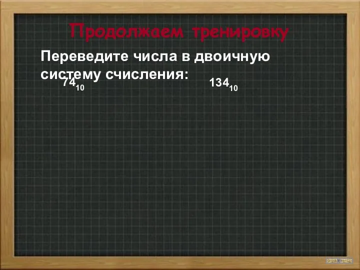 Продолжаем тренировку Переведите числа в двоичную систему счисления: 7410 13410