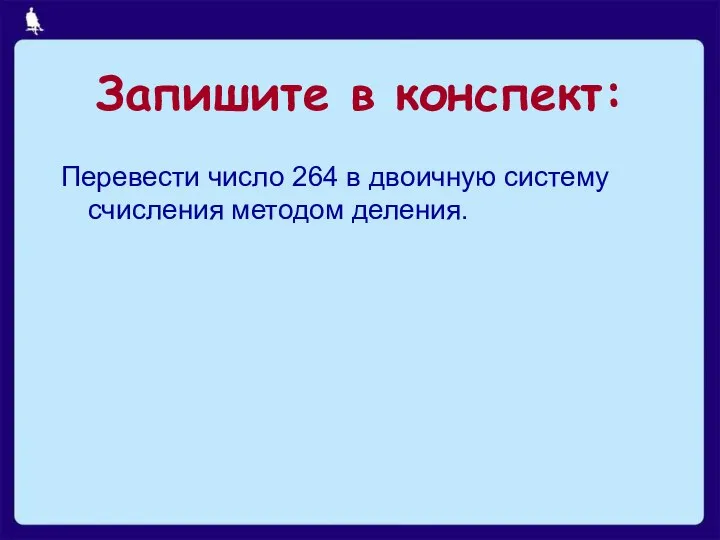 Запишите в конспект: Перевести число 264 в двоичную систему счисления методом деления.