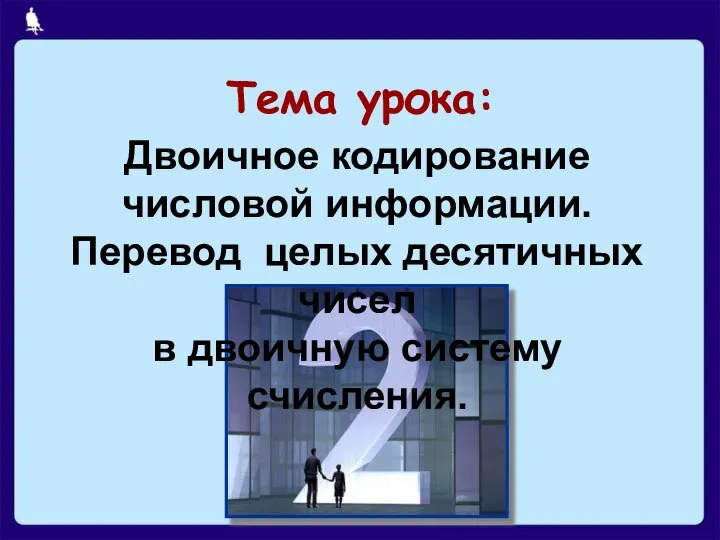 Тема урока: Двоичное кодирование числовой информации. Перевод целых десятичных чисел в двоичную систему счисления.