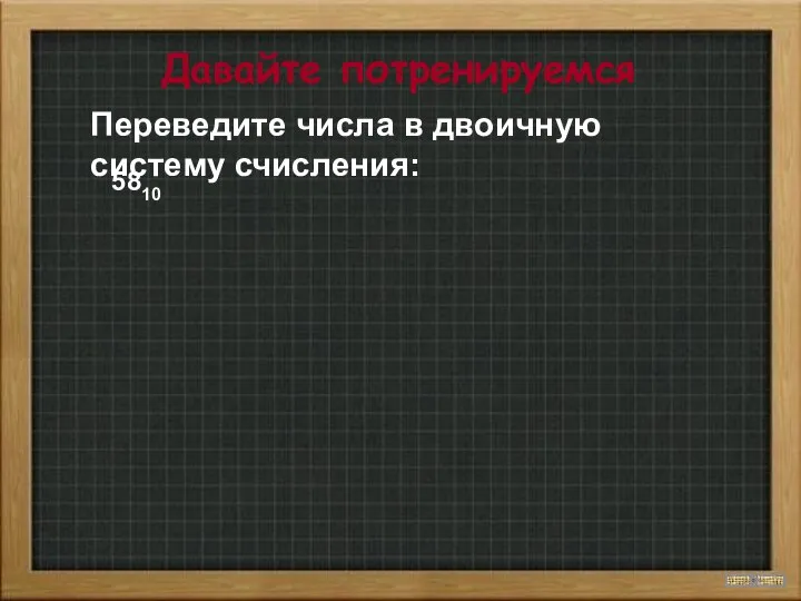 Давайте потренируемся Переведите числа в двоичную систему счисления: 5810