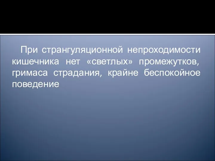 При странгуляционной непроходимости кишечника нет «светлых» промежутков, гримаса страдания, крайне беспокойное поведение