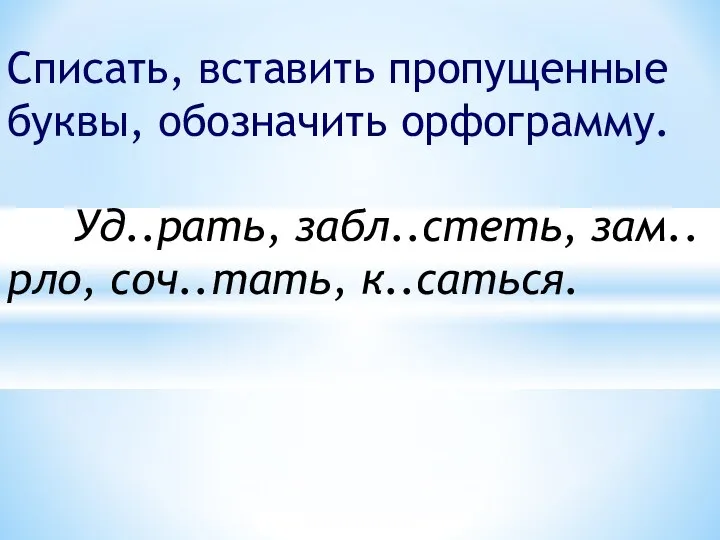 Списать, вставить пропущенные буквы, обозначить орфограмму. Уд..рать, забл..стеть, зам..рло, соч..тать, к..саться.