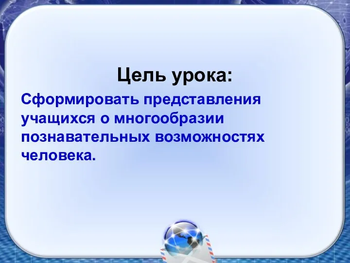 Цель урока: Сформировать представления учащихся о многообразии познавательных возможностях человека.