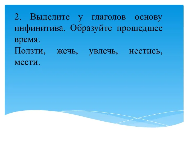 2. Выделите у глаголов основу инфинитива. Образуйте прошедшее время. Ползти, жечь, увлечь, нестись, мести.