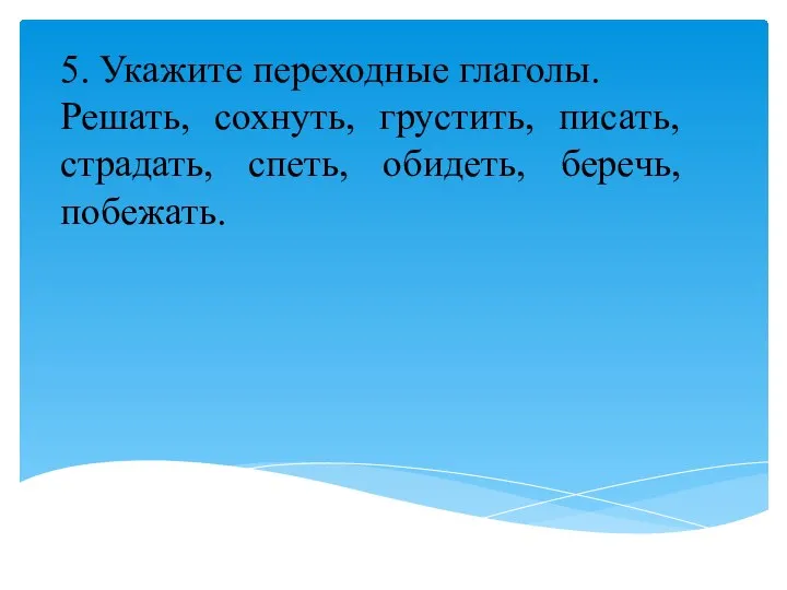 5. Укажите переходные глаголы. Решать, сохнуть, грустить, писать, страдать, спеть, обидеть, беречь, побежать.