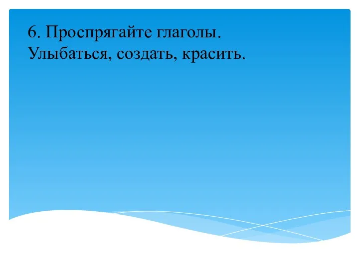 6. Проспрягайте глаголы. Улыбаться, создать, красить.