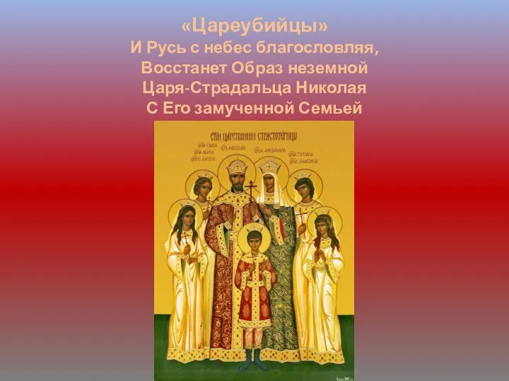 «Цареубийцы» И Русь с небес благословляя, Восстанет Образ неземной Царя-Страдальца Николая С Его замученной Семьей