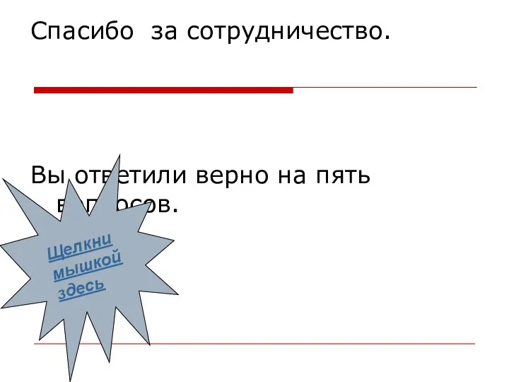 Спасибо за сотрудничество. Вы ответили верно на пять вопросов. Щелкни мышкой здесь