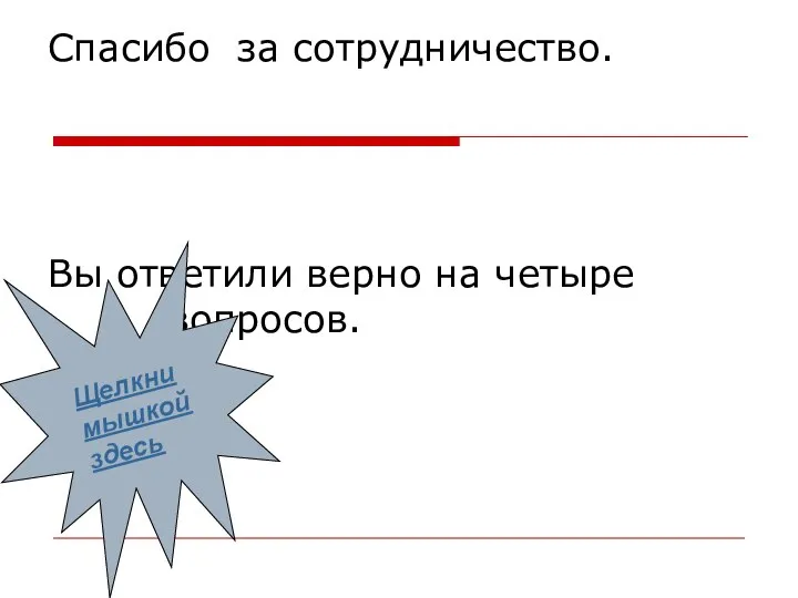 Спасибо за сотрудничество. Вы ответили верно на четыре вопросов. Щелкни мышкой здесь