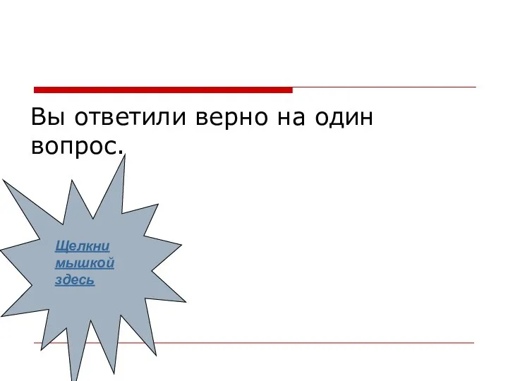 Вы ответили верно на один вопрос. Щелкни мышкой здесь