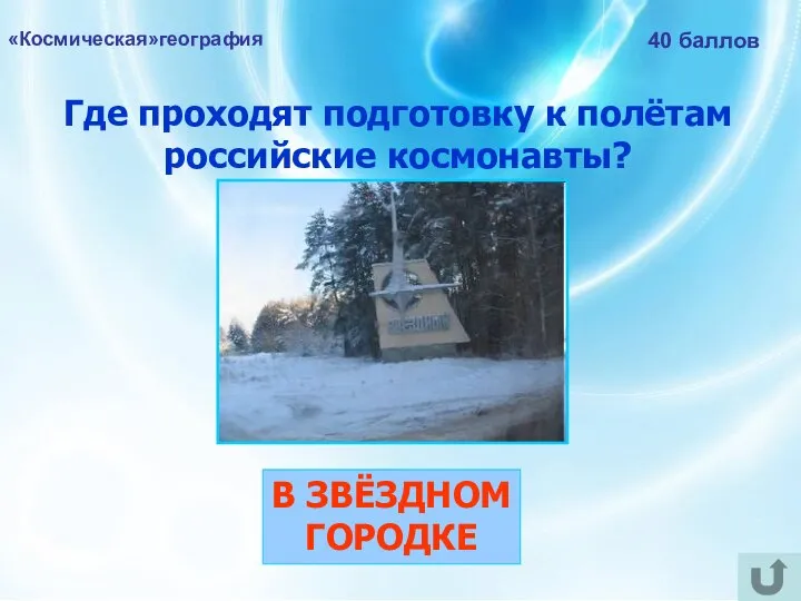 «Космическая»география 40 баллов Где проходят подготовку к полётам российские космонавты? В ЗВЁЗДНОМ ГОРОДКЕ