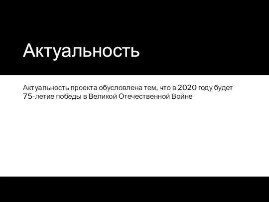 Актуальность Актуальность проекта обусловлена тем, что в 2020 году будет 75-летие победы в Великой Отечественной Войне