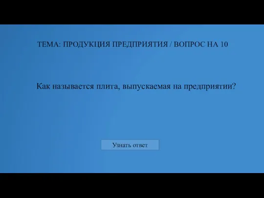 Как называется плита, выпускаемая на предприятии? ТЕМА: ПРОДУКЦИЯ ПРЕДПРИЯТИЯ / ВОПРОС НА 10