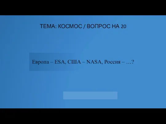 ТЕМА: КОСМОС / ВОПРОС НА 20 Европа – ESA, США – NASA, Россия – …?