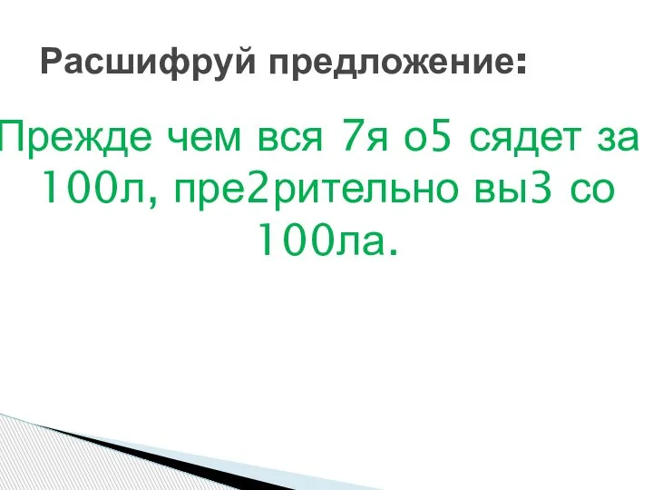 Прежде чем вся 7я о5 сядет за 100л, пре2рительно вы3 со 100ла. Расшифруй предложение: