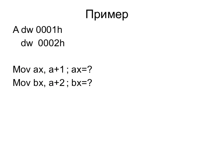 Пример A dw 0001h dw 0002h Mov ax, a+1 ; ax=? Mov bx, a+2 ; bx=?