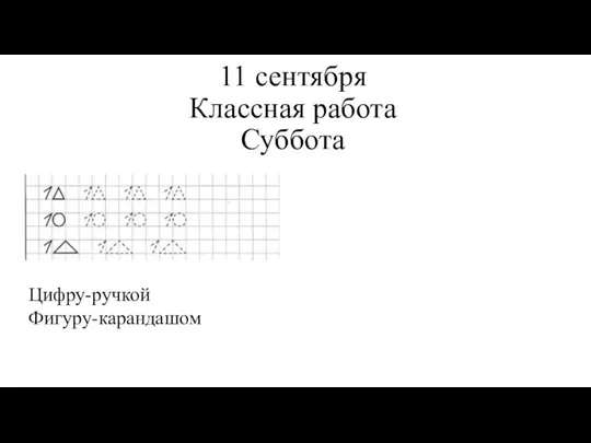 11 сентября Классная работа Суббота Цифру-ручкой Фигуру-карандашом