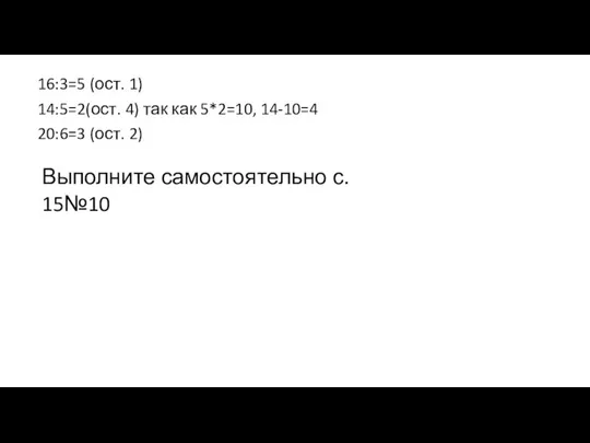 16:3=5 (ост. 1) 14:5=2(ост. 4) так как 5*2=10, 14-10=4 20:6=3 (ост. 2) Выполните самостоятельно с. 15№10