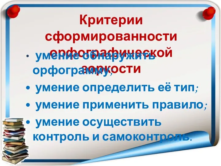 Критерии сформированности орфографической зоркости умение обнаружить орфограмму; умение определить её тип; умение