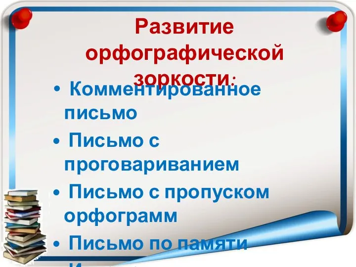 Развитие орфографической зоркости: Комментированное письмо Письмо с проговариванием Письмо с пропуском орфограмм Письмо по памяти Изложения