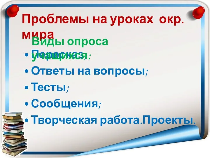 Проблемы на уроках окр. мира Пересказ; Ответы на вопросы; Тесты; Сообщения; Творческая работа.Проекты. Виды опроса учащихся: