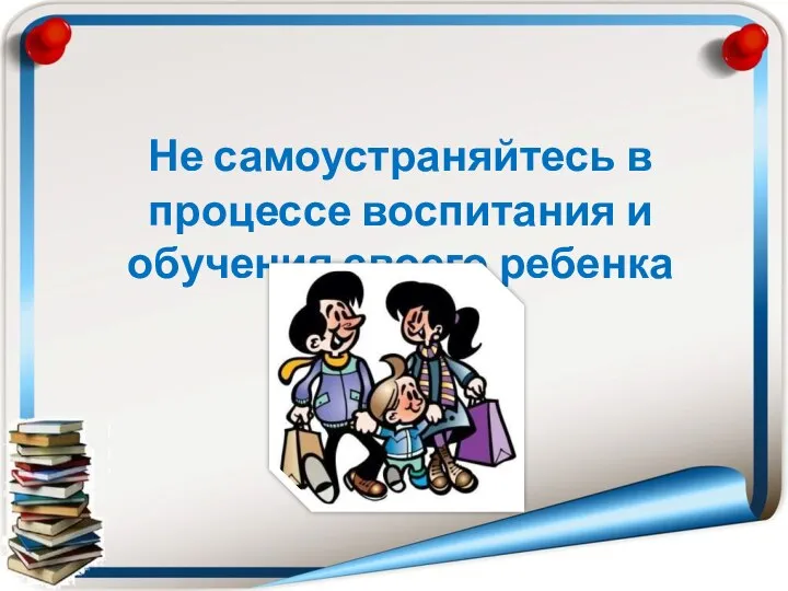 Не самоустраняйтесь в процессе воспитания и обучения своего ребенка