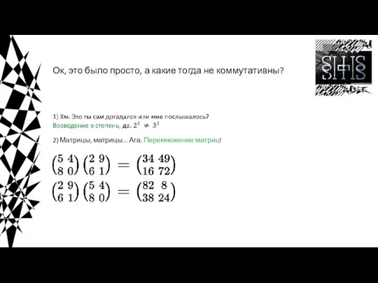 Ок, это было просто, а какие тогда не коммутативны? 2) Матрицы, матрицы... Ага. Перемножение матриц!