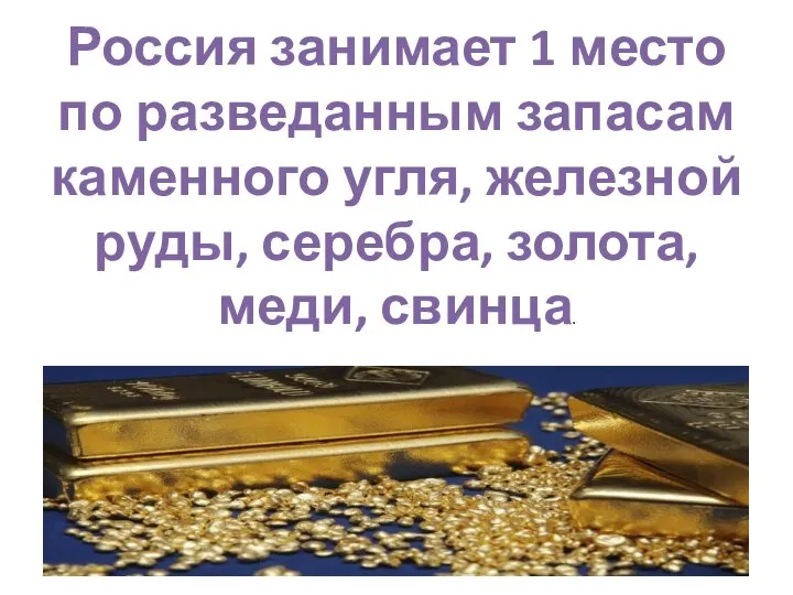 Россия занимает 1 место по разведанным запасам каменного угля, железной руды, серебра, золота, меди, свинца.