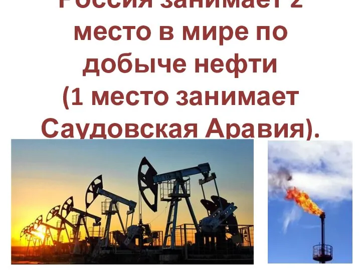 Россия занимает 2 место в мире по добыче нефти (1 место занимает Саудовская Аравия).