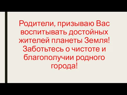 Родители, призываю Вас воспитывать достойных жителей планеты Земля! Заботьтесь о чистоте и благополучии родного города!