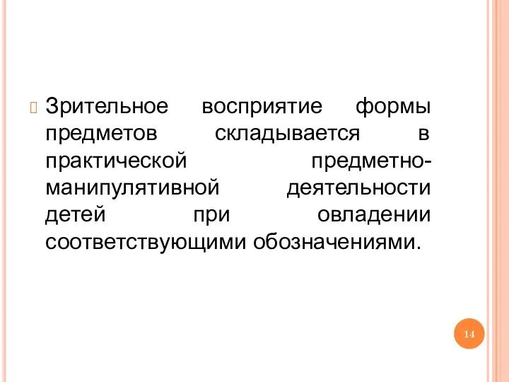 Зрительное восприятие формы предметов складывается в практической предметно-манипулятивной деятельности детей при овладении соответствующими обозначениями.