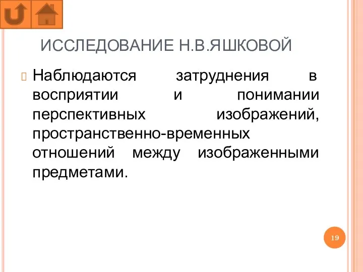 ИССЛЕДОВАНИЕ Н.В.ЯШКОВОЙ Наблюдаются затруднения в восприятии и понимании перспективных изображений, пространственно-временных отношений между изображенными предметами.