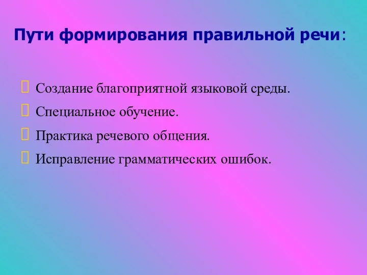 Пути формирования правильной речи: Создание благоприятной языковой среды. Специальное обучение. Практика речевого общения. Исправление грамматических ошибок.