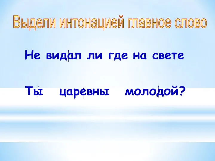 Не видал ли где на свете Ты царевны молодой? Выдели интонацией главное слово