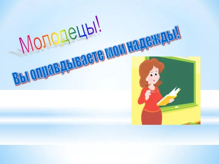 Молодецы! Вы оправдываете мои надежды!