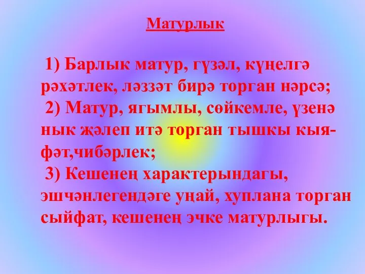 Матурлык 1) Барлык матур, гүзәл, күңелгә рәхәтлек, ләззәт бирә торган нәрсә; 2)