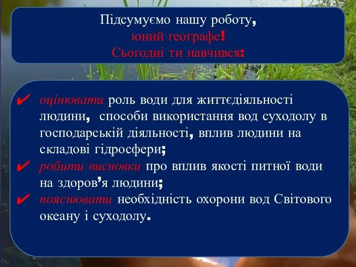 Підсумуємо нашу роботу, юний географе! Сьогодні ти навчився: оцінювати роль води для